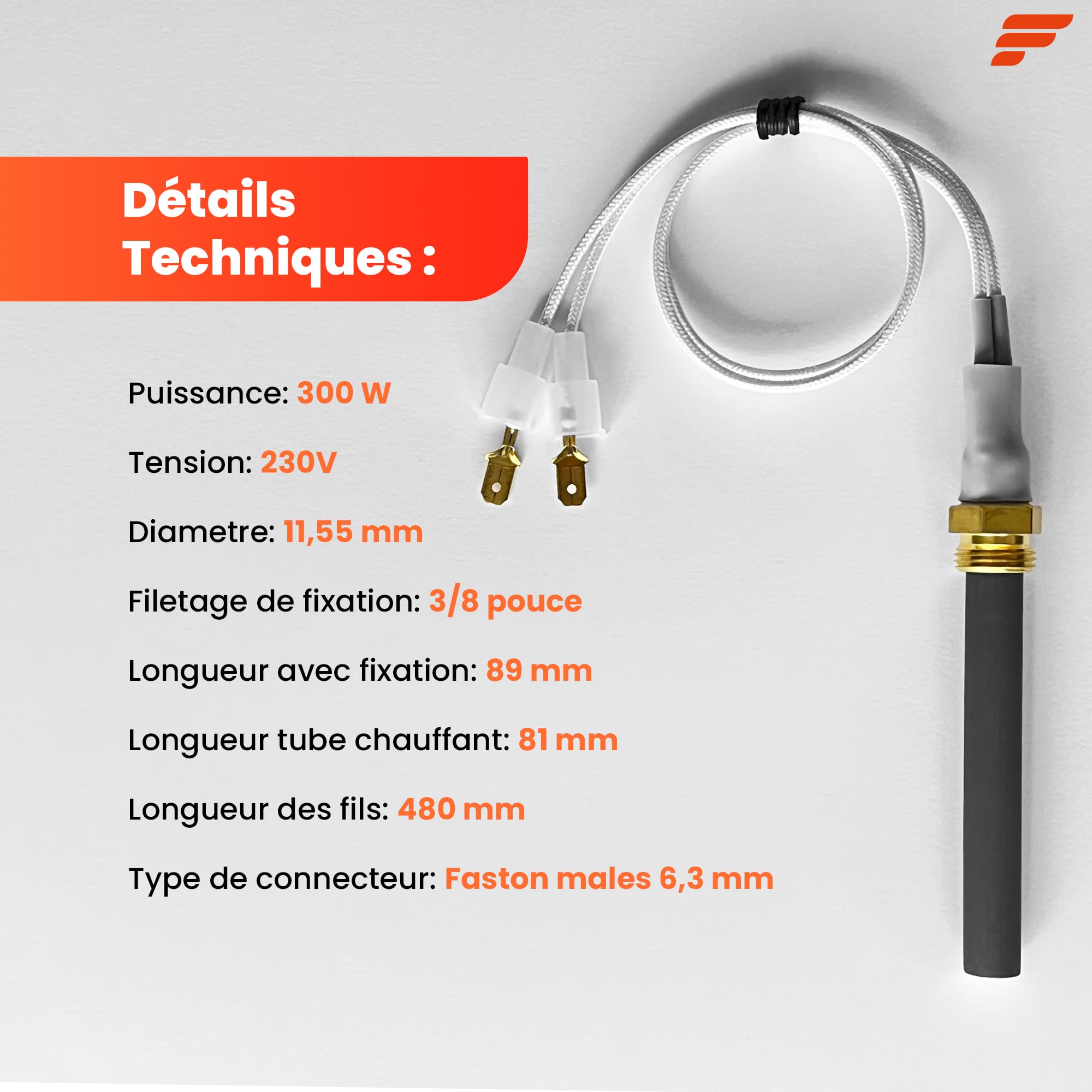 Fiche technique : 300 W, 230 V, Ø 11,55 mm, filetage 3/8", 89 mm avec la fixation, fils de 480 mm, cosses mâles 6,3 mm